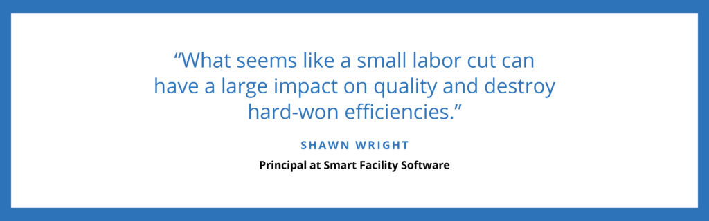 "What seems like a small labor cut can have a large impact on quality and destroy hard-won efficiencies." - Shawn Wright, Principal at Smart Facility Software