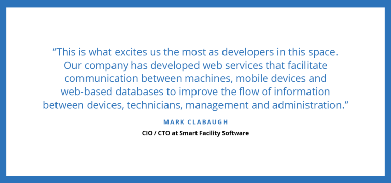 “This is what excites us the most as developers in this space. Our company has developed web services that facilitate communication between machines, mobile devices and web-based databases to improve the flow of information between devices, technicians, management and administration.” - Mark Clabaugh
